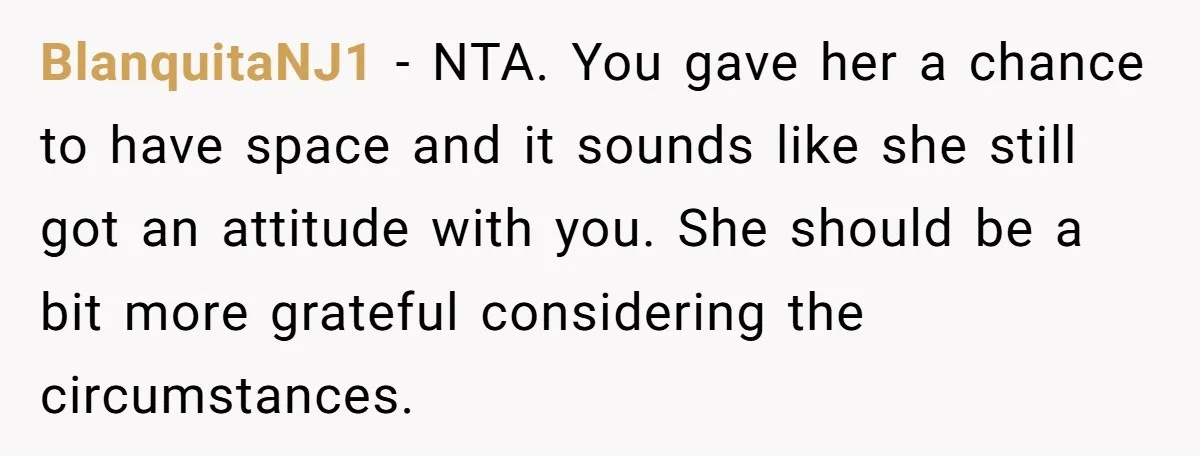 BlanquitaNJ1 − NTA. You gave her a chance to have space and it sounds like she still got an attitude with you. She should be a bit more grateful considering...