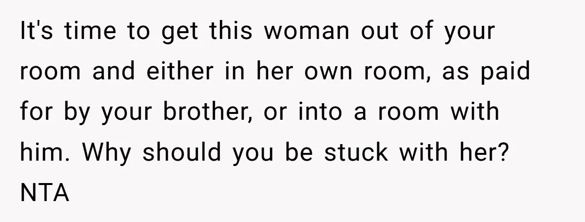 It's time to get this woman out of your room and either in her own room, as paid for by your brother, or into a room with him. Why should...