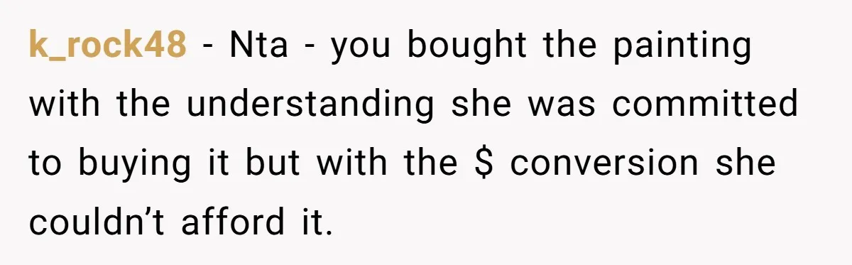 k_rock48 − Nta - you bought the painting with the understanding she was committed to buying it but with the $ conversion she couldn’t afford it.
