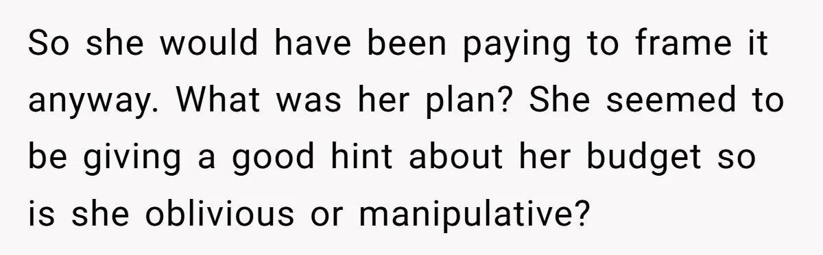 So she would have been paying to frame it anyway. What was her plan? She seemed to be giving a good hint about her budget so is she oblivious or...