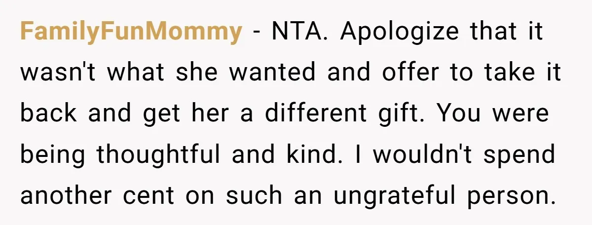 FamilyFunMommy − NTA. Apologize that it wasn't what she wanted and offer to take it back and get her a different gift. You were being thoughtful and kind. I wouldn't...