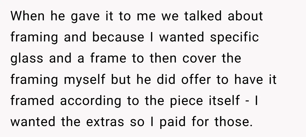 When he gave it to me we talked about framing and because I wanted specific glass and a frame to then cover the framing myself but he did offer to...