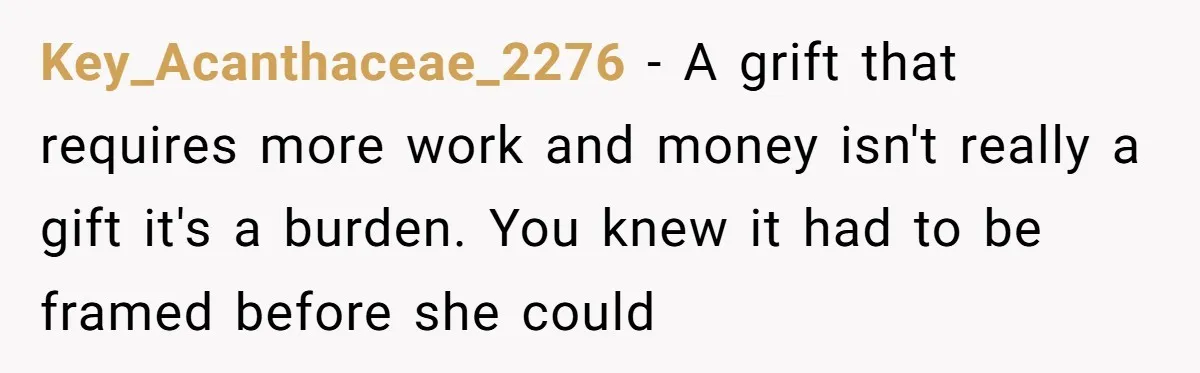 Key_Acanthaceae_2276 − A grift that requires more work and money isn't really a gift it's a burden. You knew it had to be framed before she could