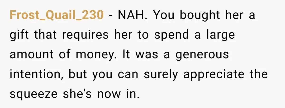 Frost_Quail_230 − NAH. You bought her a gift that requires her to spend a large amount of money. It was a generous intention, but you can surely appreciate the squeeze...