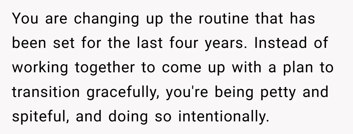 You are changing up the routine that has been set for the last four years. Instead of working together to come up with a plan to transition gracefully, you're being...