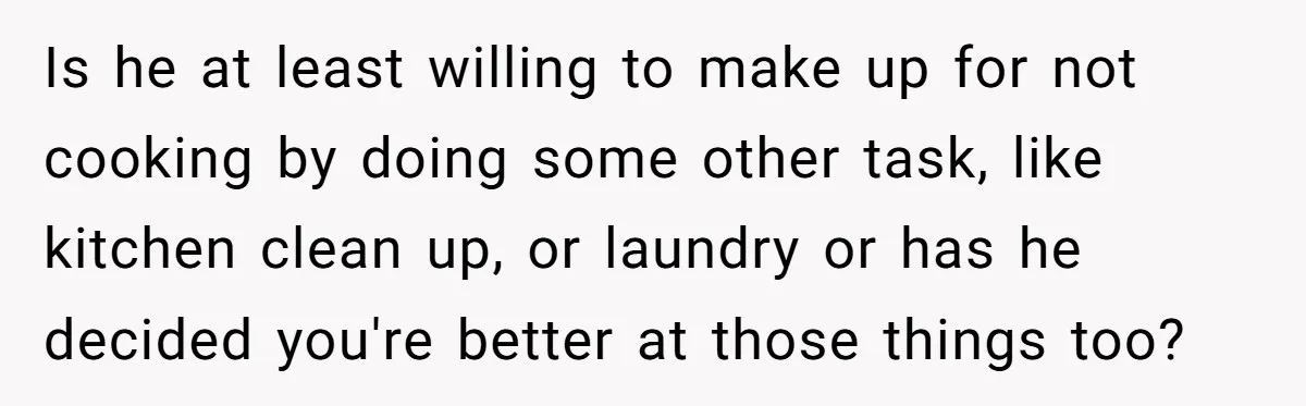 Is he at least willing to make up for not cooking by doing some other task, like kitchen clean up, or laundry or has he decided you're better at those...