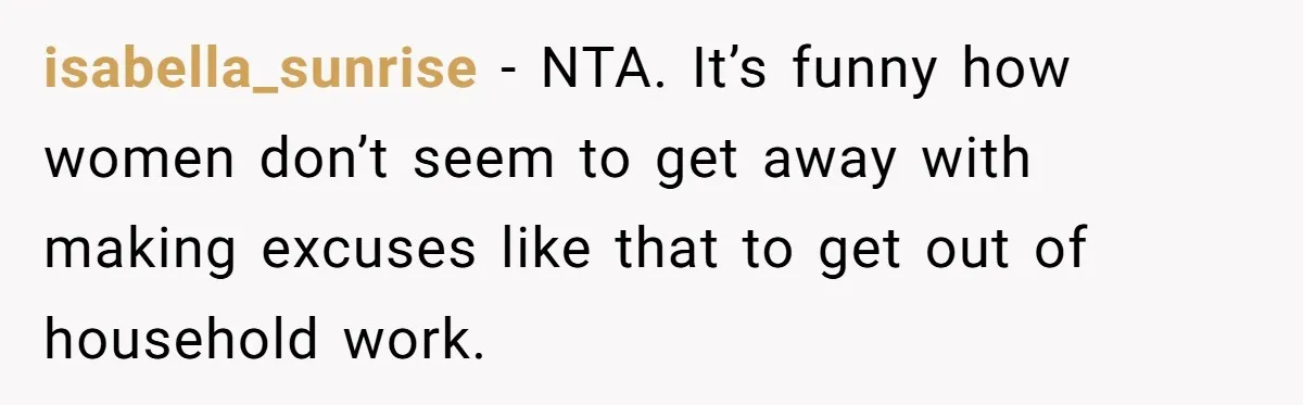 isabella_sunrise − NTA. It’s funny how women don’t seem to get away with making excuses like that to get out of household work.