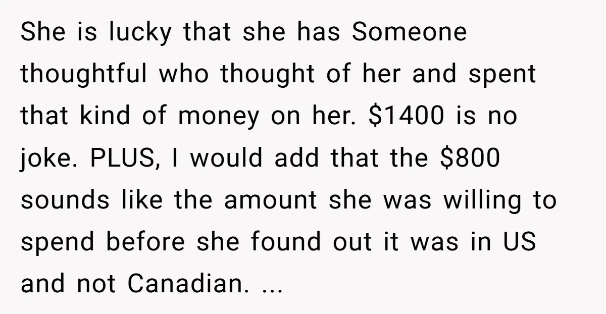 She is lucky that she has Someone thoughtful who thought of her and spent that kind of money on her. $1400 is no joke. PLUS, I would add that the...
