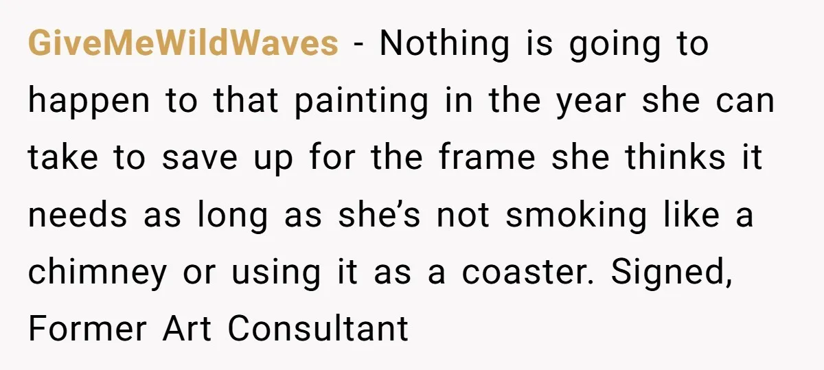 GiveMeWildWaves − Nothing is going to happen to that painting in the year she can take to save up for the frame she thinks it needs as long as she’s...