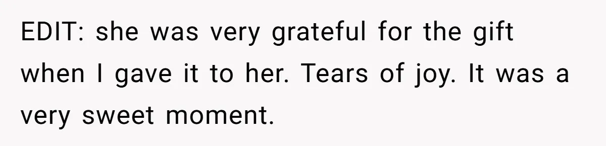 EDIT: she was very grateful for the gift when I gave it to her. Tears of joy. It was a very sweet moment.