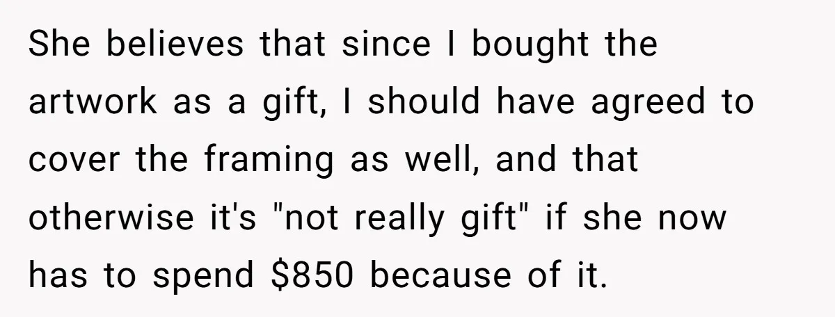 She believes that since I bought the artwork as a gift, I should have agreed to cover the framing as well, and that otherwise it's "not really gift" if she...