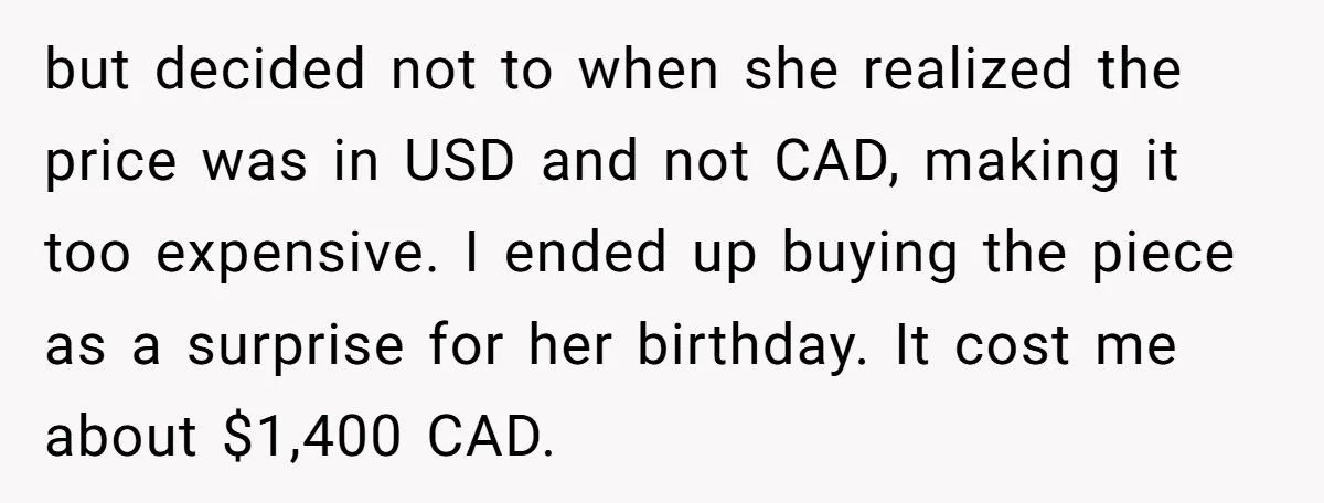 but decided not to when she realized the price was in USD and not CAD, making it too expensive. I ended up buying the piece as a surprise for her...