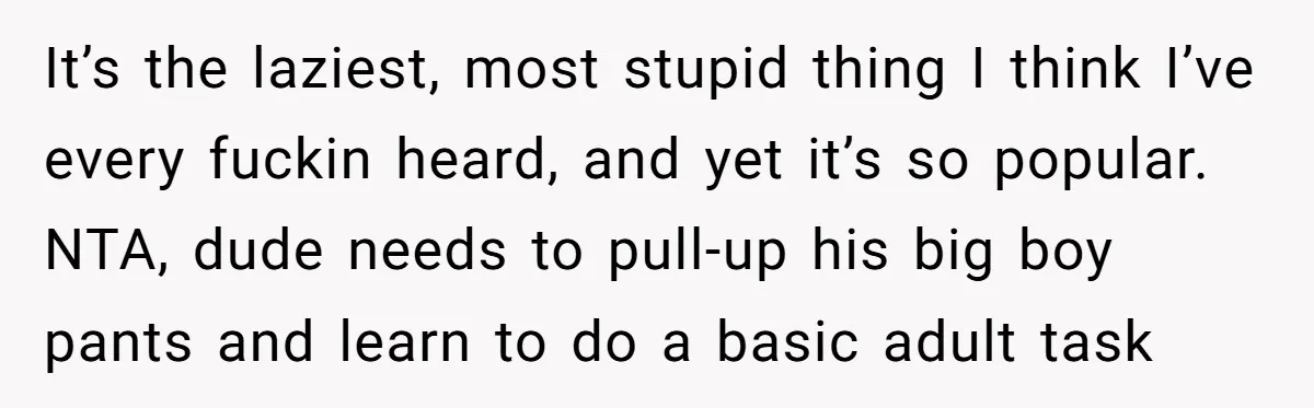 It’s the laziest, most stupid thing I think I’ve every fuckin heard, and yet it’s so popular. NTA, dude needs to pull-up his big boy pants and learn to do...