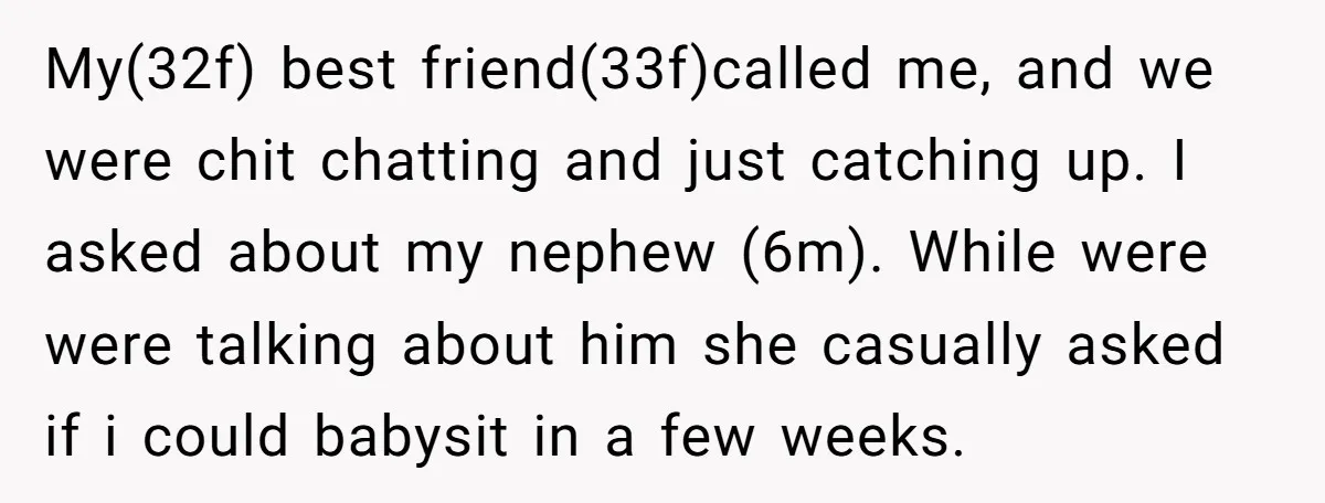 My(32f) best friend(33f)called me, and we were chit chatting and just catching up. I asked about my nephew (6m). While were were talking about him she casually asked if i...