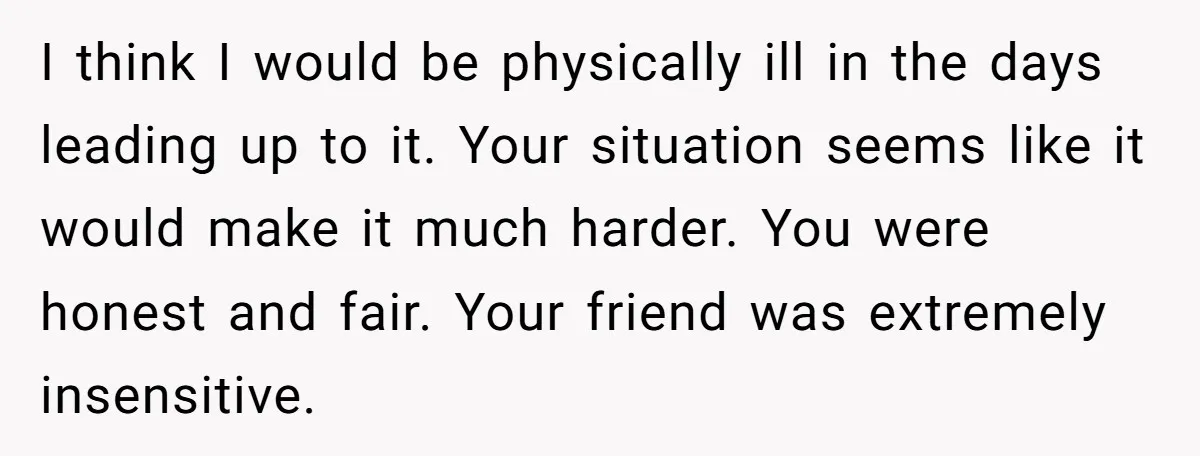 I think I would be physically ill in the days leading up to it. Your situation seems like it would make it much harder. You were honest and fair. Your...