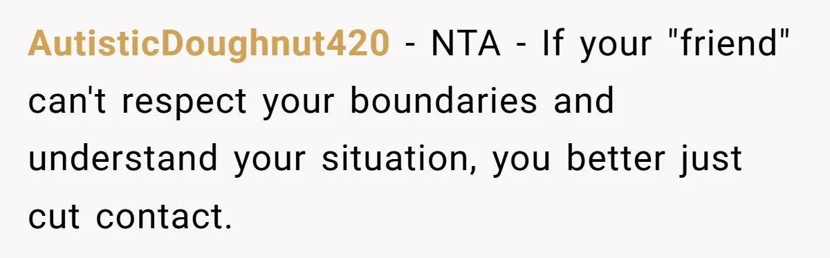 AutisticDoughnut420 − NTA - If your "friend" can't respect your boundaries and understand your situation, you better just cut contact.