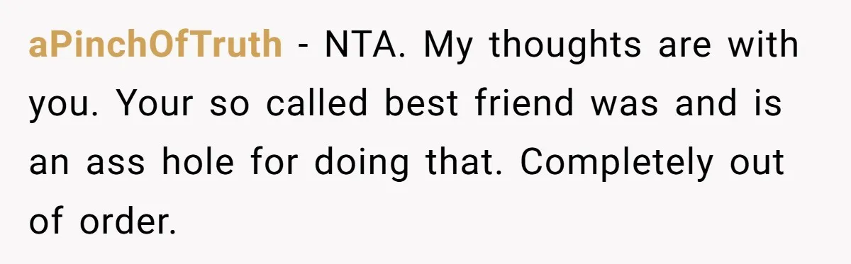 aPinchOfTruth − NTA. My thoughts are with you. Your so called best friend was and is an ass hole for doing that. Completely out of order.