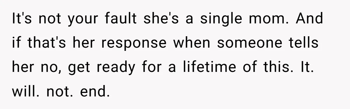 It's not your fault she's a single mom. And if that's her response when someone tells her no, get ready for a lifetime of this. It. will. not. end.