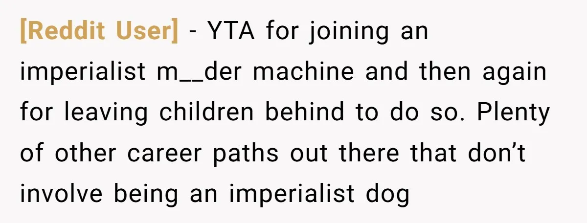 [Reddit User] - YTA for joining an imperialist m__der machine and then again for leaving children behind to do so. Plenty of other career paths out there that don’t involve...