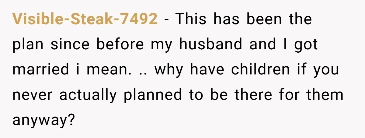 Visible-Steak-7492 - This has been the plan since before my husband and I got married i mean. .. why have children if you never actually planned to be there for...