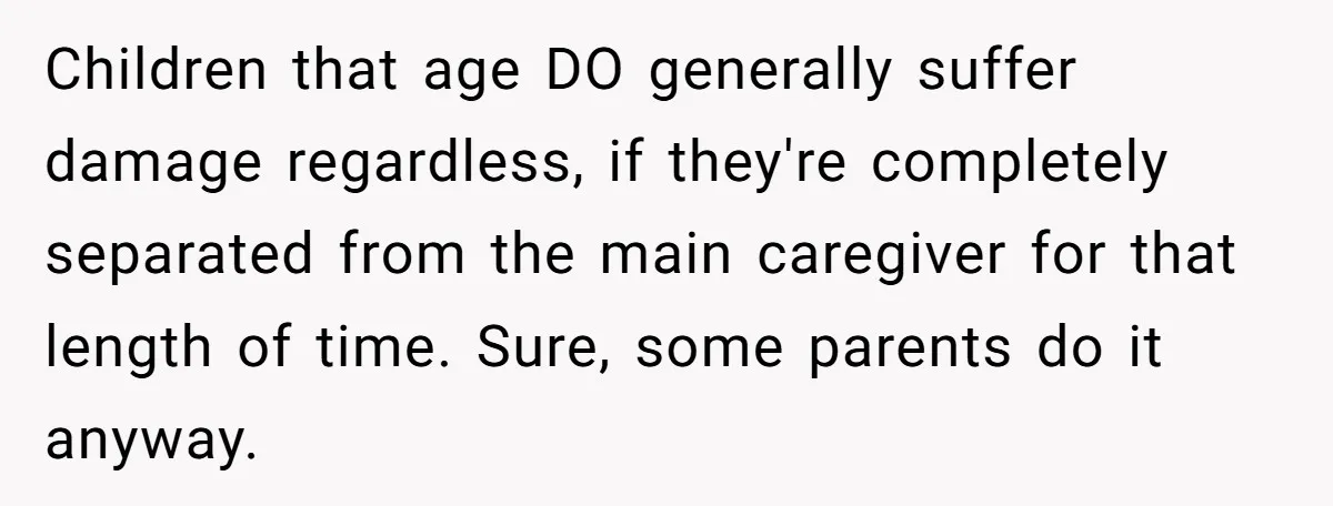 Children that age DO generally suffer damage regardless, if they're completely separated from the main caregiver for that length of time. Sure, some parents do it anyway.