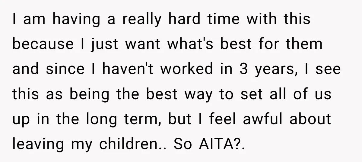 I am having a really hard time with this because I just want what's best for them and since I haven't worked in 3 years, I see this as being...