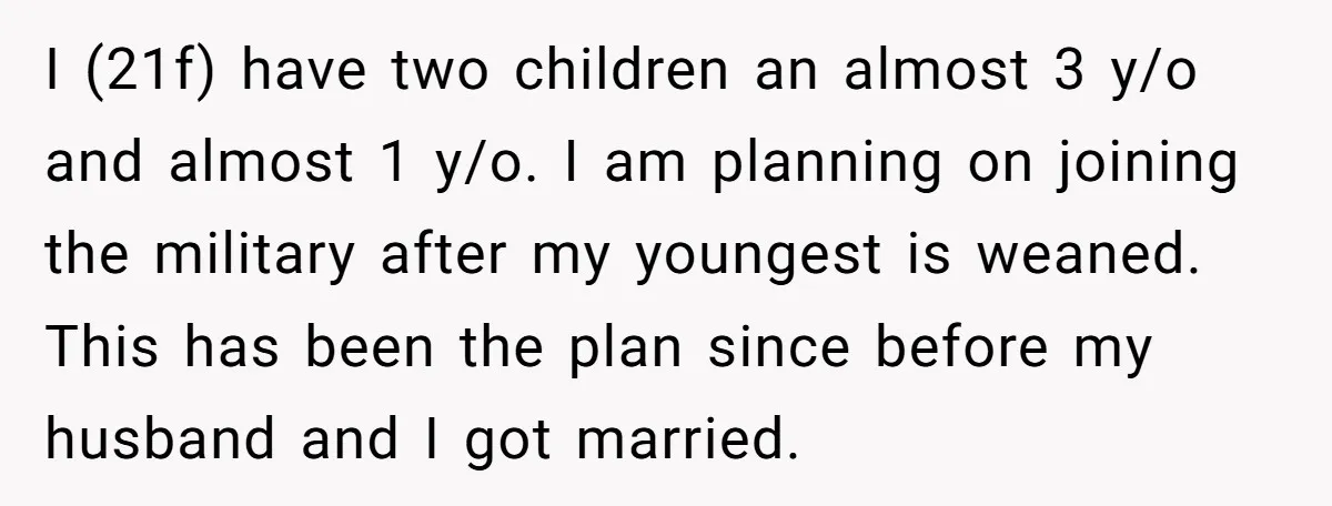 I (21f) have two children an almost 3 y/o and almost 1 y/o. I am planning on joining the military after my youngest is weaned. This has been the plan...