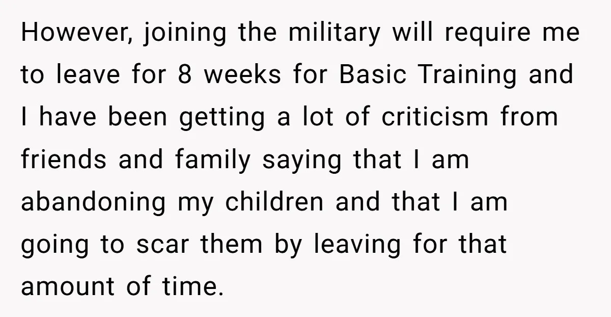 However, joining the military will require me to leave for 8 weeks for Basic Training and I have been getting a lot of criticism from friends and family saying that...