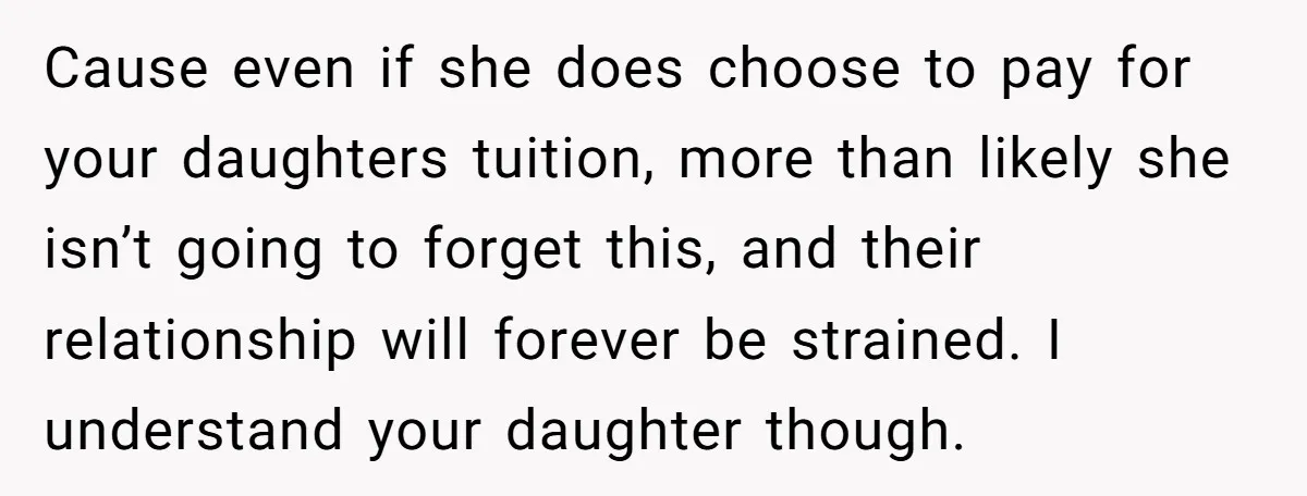 Cause even if she does choose to pay for your daughters tuition, more than likely she isn’t going to forget this, and their relationship will forever be strained. I understand...