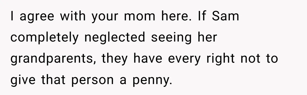 I agree with your mom here. If Sam completely neglected seeing her grandparents, they have every right not to give that person a penny.