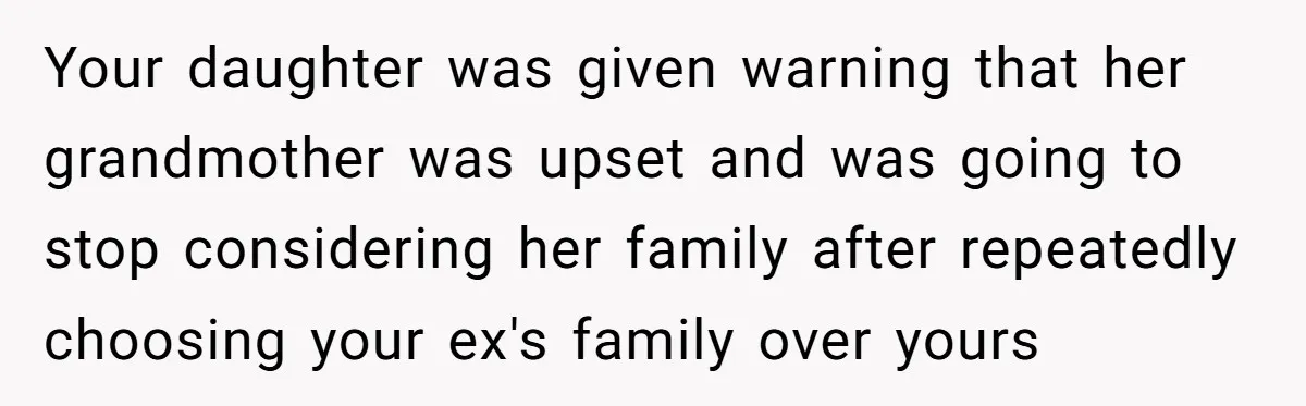 Your daughter was given warning that her grandmother was upset and was going to stop considering her family after repeatedly choosing your ex's family over yours