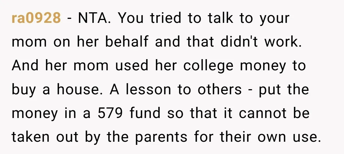 ra0928 − NTA. You tried to talk to your mom on her behalf and that didn't work. And her mom used her college money to buy a house. A lesson...