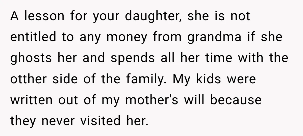A lesson for your daughter, she is not entitled to any money from grandma if she ghosts her and spends all her time with the otther side of the family....