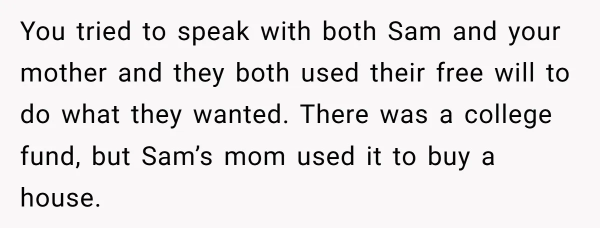 You tried to speak with both Sam and your mother and they both used their free will to do what they wanted. There was a college fund, but Sam’s mom...