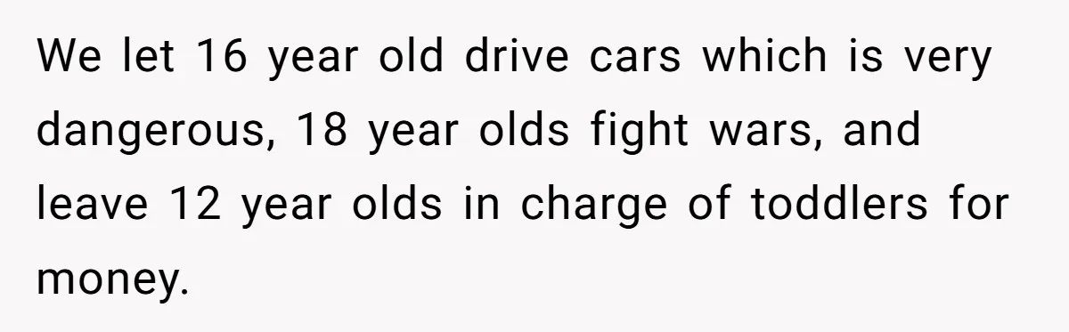 We let 16 year old drive cars which is very dangerous, 18 year olds fight wars, and leave 12 year olds in charge of toddlers for money.