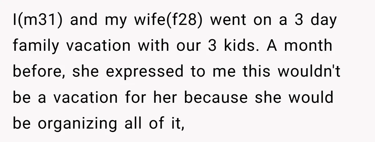 I(m31) and my wife(f28) went on a 3 day family vacation with our 3 kids. A month before, she expressed to me this wouldn't be a vacation for her because...
