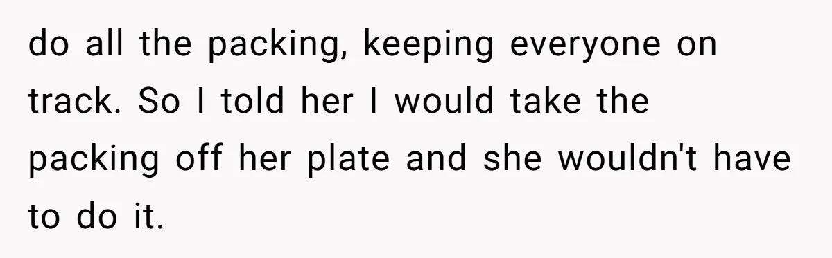 do all the packing, keeping everyone on track. So I told her I would take the packing off her plate and she wouldn't have to do it.