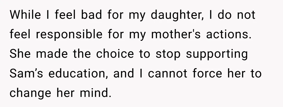 While I feel bad for my daughter, I do not feel responsible for my mother's actions. She made the choice to stop supporting Sam’s education, and I cannot force her...