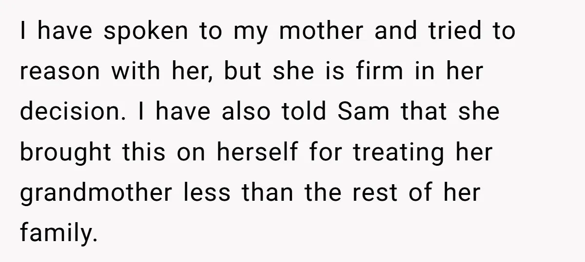 I have spoken to my mother and tried to reason with her, but she is firm in her decision. I have also told Sam that she brought this on herself...