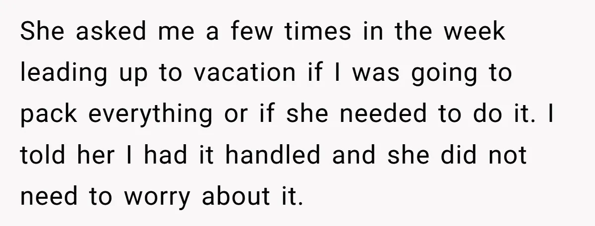 She asked me a few times in the week leading up to vacation if I was going to pack everything or if she needed to do it. I told her...