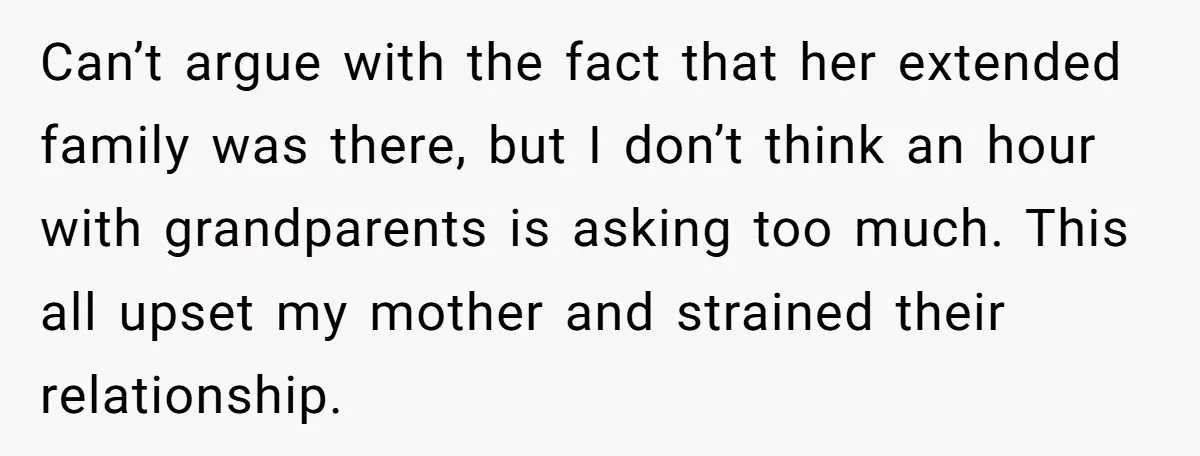 Can’t argue with the fact that her extended family was there, but I don’t think an hour with grandparents is asking too much. This all upset my mother and strained...