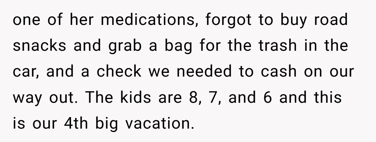 one of her medications, forgot to buy road snacks and grab a bag for the trash in the car, and a check we needed to cash on our way out....