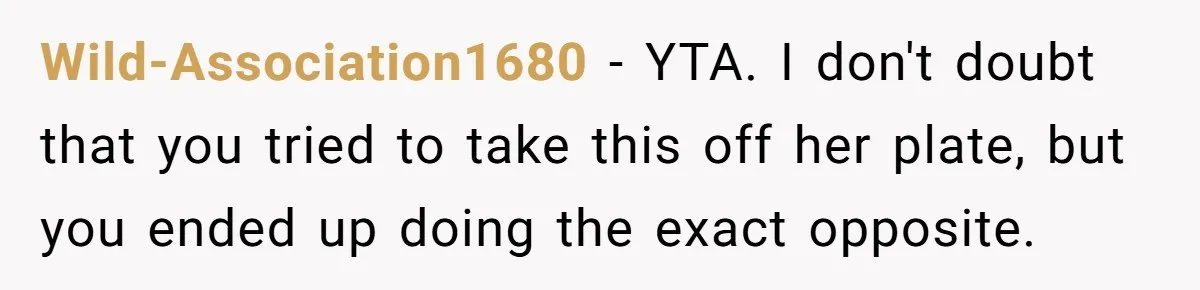 Wild-Association1680 − YTA. I don't doubt that you tried to take this off her plate, but you ended up doing the exact opposite.