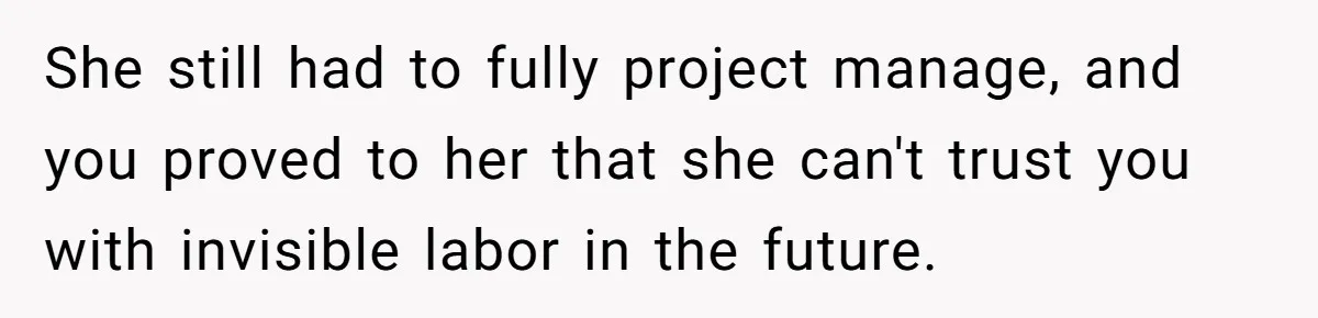 She still had to fully project manage, and you proved to her that she can't trust you with invisible labor in the future.
