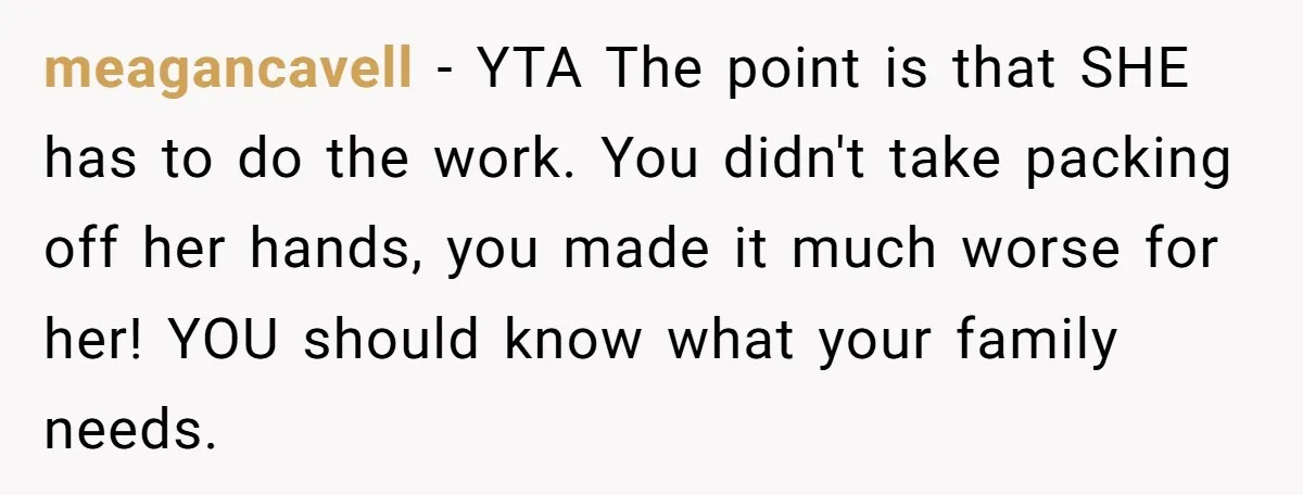 meagancavell − YTA The point is that SHE has to do the work. You didn't take packing off her hands, you made it much worse for her! YOU should know...