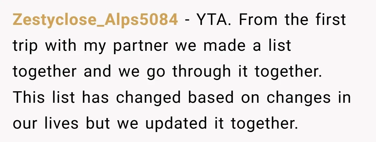Zestyclose_Alps5084 − YTA. From the first trip with my partner we made a list together and we go through it together. This list has changed based on changes in our...