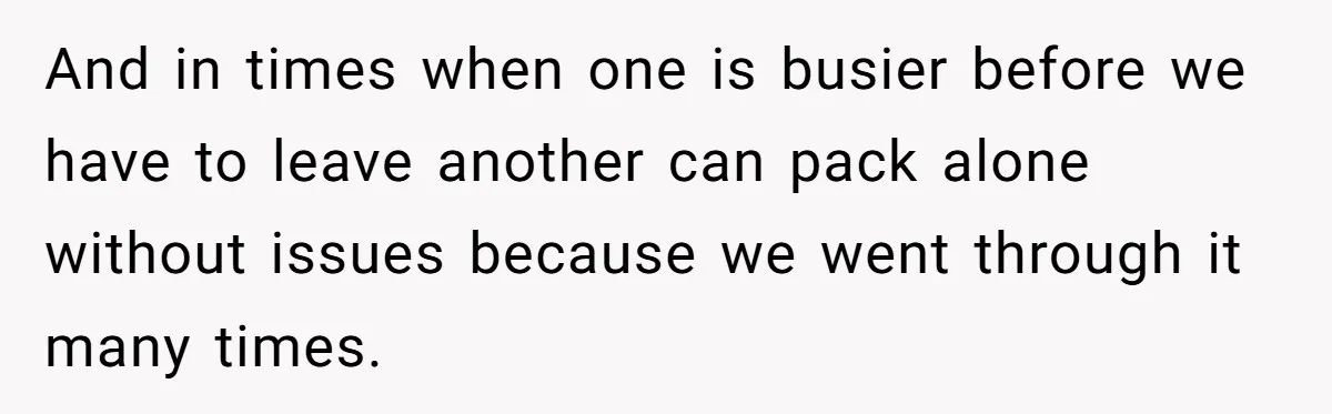 And in times when one is busier before we have to leave another can pack alone without issues because we went through it many times.