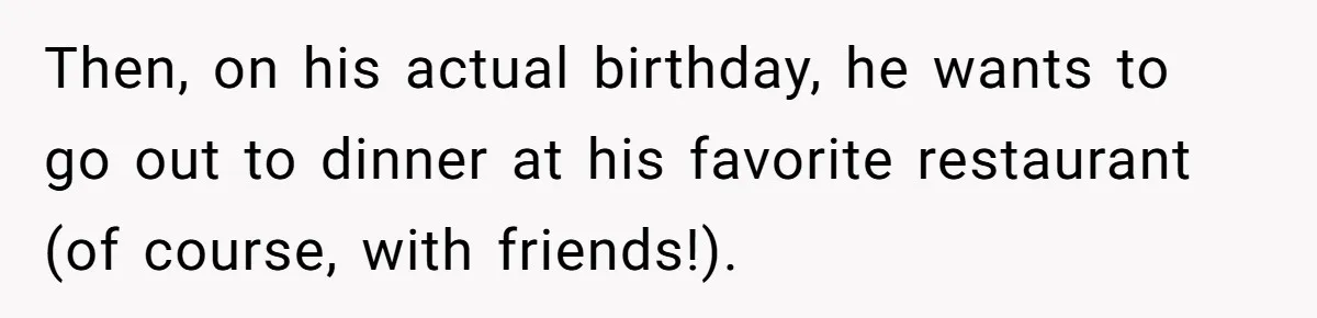 Then, on his actual birthday, he wants to go out to dinner at his favorite restaurant (of course, with friends!).