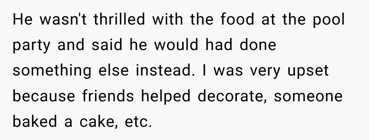 He wasn't thrilled with the food at the pool party and said he would had done something else instead. I was very upset because friends helped decorate, someone baked a...