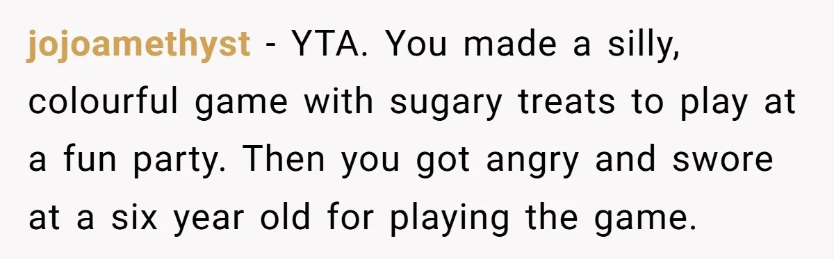 jojoamethyst - YTA. You made a silly, colourful game with sugary treats to play at a fun party. Then you got angry and swore at a six year old for...